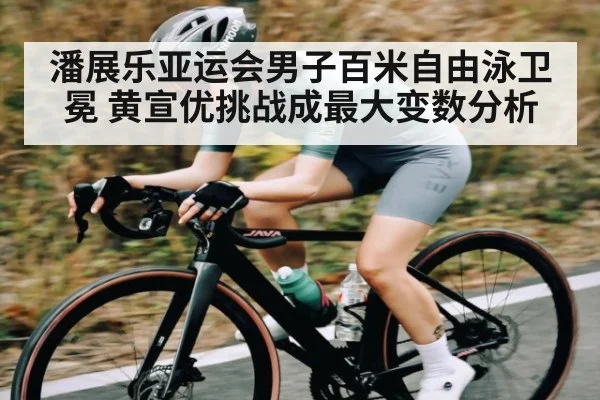 潘展乐亚运会男子百米自由泳卫冕 黄宣优挑战成最大变数分析